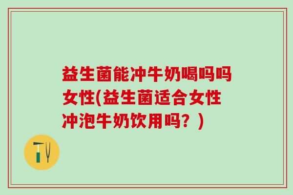 益生菌能冲牛奶喝吗吗女性(益生菌适合女性冲泡牛奶饮用吗？)