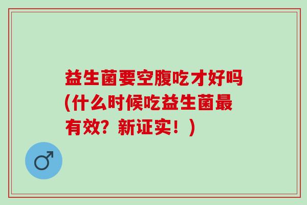益生菌要空腹吃才好吗(什么时候吃益生菌最有效？新证实！)