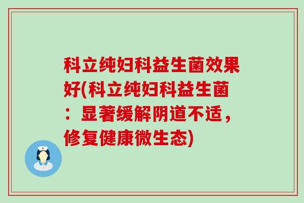 科立纯妇科益生菌效果好(科立纯妇科益生菌：显著缓解阴道不适，修复健康微生态)