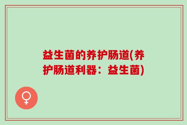益生菌的养护肠道(养护肠道利器:益生菌) 益生菌的养护肠道(养护肠道利器:益生菌)