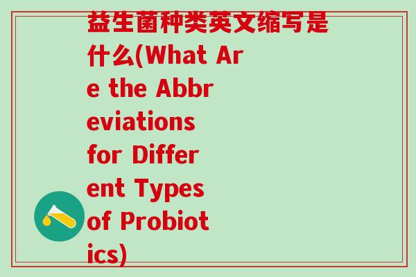 益生菌种类英文缩写是什么(What Are the Abbreviations for Different Types of Probiotics)