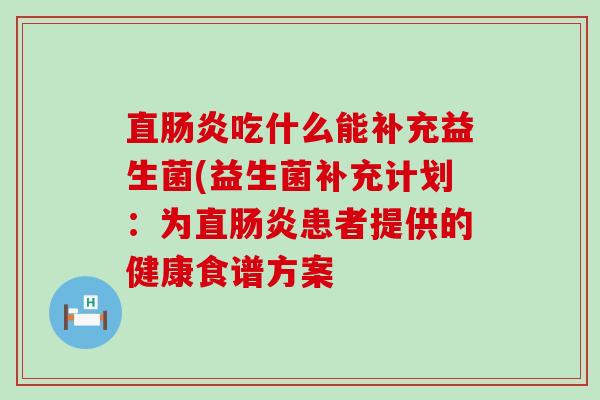 直肠炎吃什么能补充益生菌(益生菌补充计划：为直肠炎患者提供的健康食谱方案