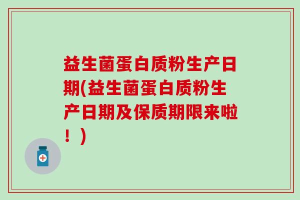 益生菌蛋白质粉生产日期(益生菌蛋白质粉生产日期及保质期限来啦！)