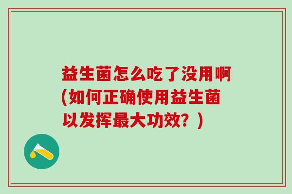 益生菌怎么吃了没用啊(如何正确使用益生菌以发挥最大功效？)