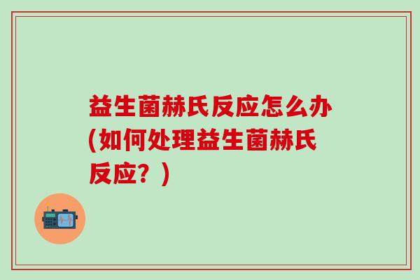 益生菌赫氏反应怎么办(如何处理益生菌赫氏反应？)