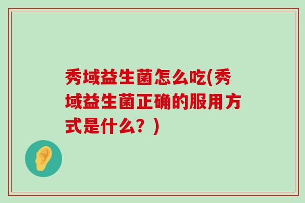 秀域益生菌怎么吃(秀域益生菌正确的服用方式是什么？)