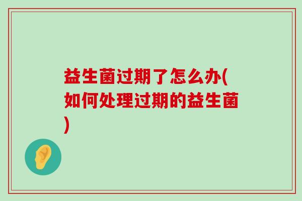 益生菌过期了怎么办(如何处理过期的益生菌)