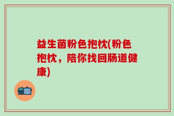 益生菌粉色抱枕(粉色抱枕，陪你找回肠道健康)