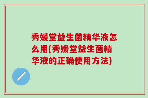 秀媛堂益生菌精华液怎么用(秀媛堂益生菌精华液的正确使用方法)