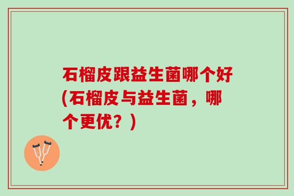 石榴皮跟益生菌哪个好(石榴皮与益生菌，哪个更优？)