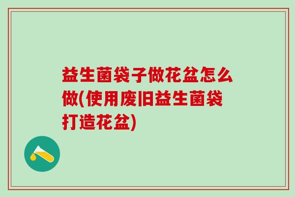 益生菌袋子做花盆怎么做(使用废旧益生菌袋打造花盆)