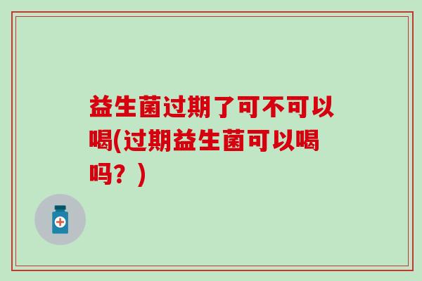 益生菌过期了可不可以喝(过期益生菌可以喝吗？)