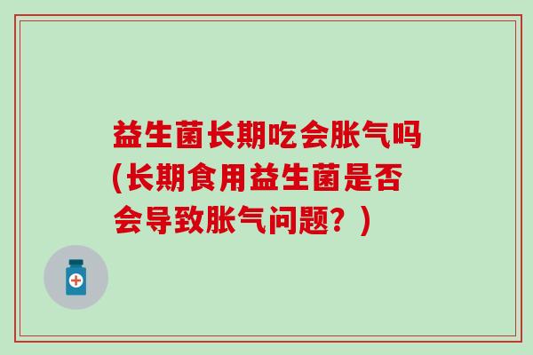 益生菌长期吃会胀气吗(长期食用益生菌是否会导致胀气问题？)
