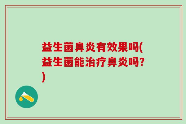 益生菌鼻炎有效果吗(益生菌能治疗鼻炎吗？)