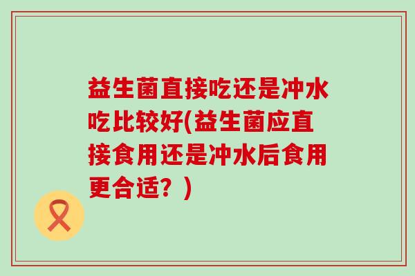 益生菌直接吃还是冲水吃比较好(益生菌应直接食用还是冲水后食用更合适？)