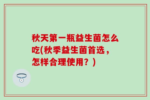 秋天第一瓶益生菌怎么吃(秋季益生菌首选,怎样合理使用?) 秋天第一瓶益生菌怎么吃(秋季益生菌首选,怎样合理使用?)