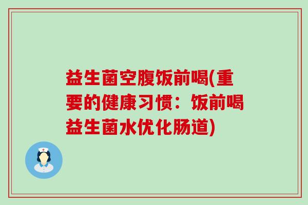 益生菌空腹饭前喝(重要的健康习惯:饭前喝益生菌水优化肠道) 益生菌空腹饭前喝(重要的健康习惯:饭前喝益生菌水优化肠道)