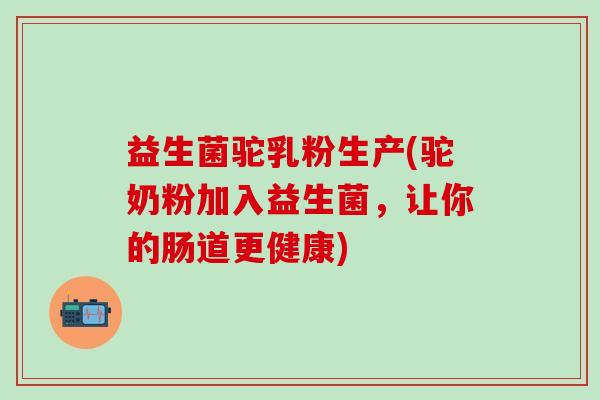 益生菌驼乳粉生产(驼奶粉加入益生菌，让你的肠道更健康)