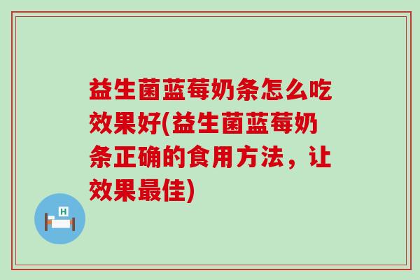 益生菌蓝莓奶条怎么吃效果好(益生菌蓝莓奶条正确的食用方法，让效果最佳)