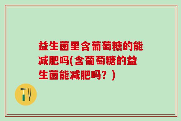 益生菌里含葡萄糖的能减肥吗(含葡萄糖的益生菌能减肥吗？)