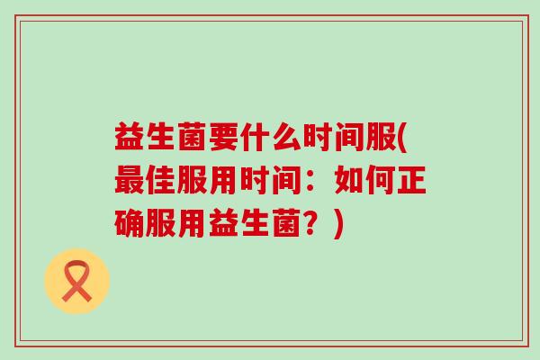 益生菌要什么时间服(最佳服用时间：如何正确服用益生菌？)