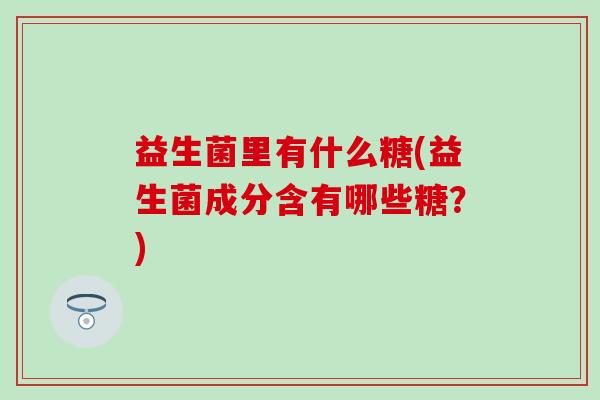 益生菌里有什么糖(益生菌成分含有哪些糖？)