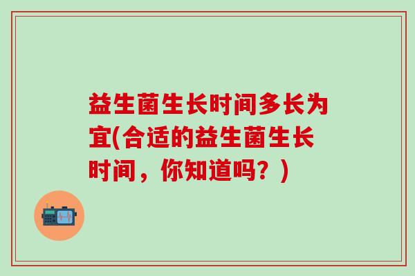益生菌生长时间多长为宜(合适的益生菌生长时间，你知道吗？)