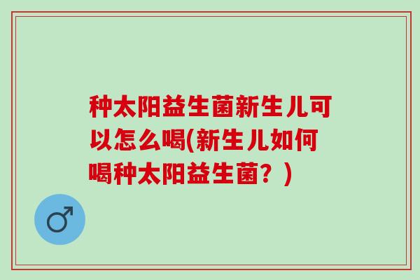 种太阳益生菌新生儿可以怎么喝(新生儿如何喝种太阳益生菌？)