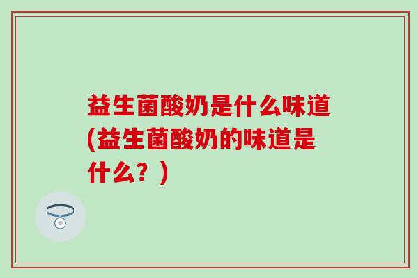益生菌酸奶是什么味道(益生菌酸奶的味道是什么？)
