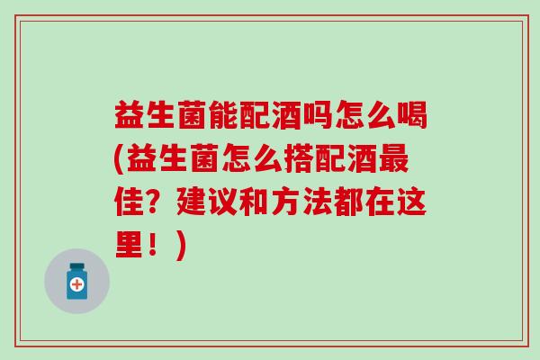 益生菌能配酒吗怎么喝(益生菌怎么搭配酒佳?建议和方法都在这里!) 益生菌能配酒吗怎么喝(益生菌怎么搭配酒佳?建议和方法都在这里!)