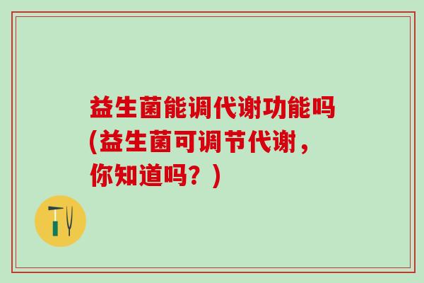 益生菌能调代谢功能吗(益生菌可调节代谢，你知道吗？)