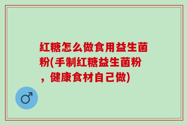 红糖怎么做食用益生菌粉(手制红糖益生菌粉，健康食材自己做)