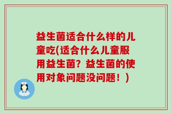 益生菌适合什么样的儿童吃(适合什么儿童服用益生菌？益生菌的使用对象问题没问题！)