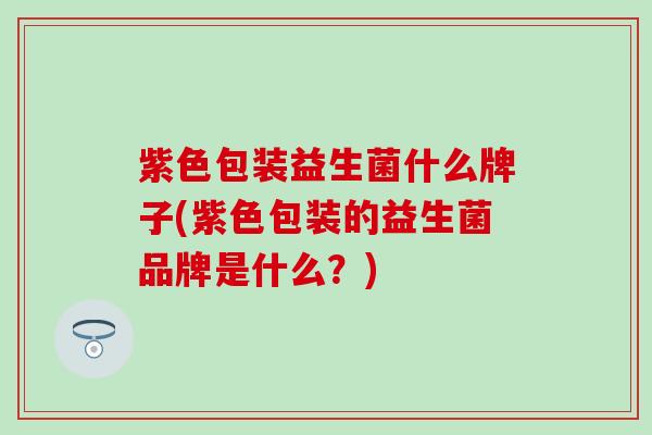 紫色包装益生菌什么牌子(紫色包装的益生菌品牌是什么？)