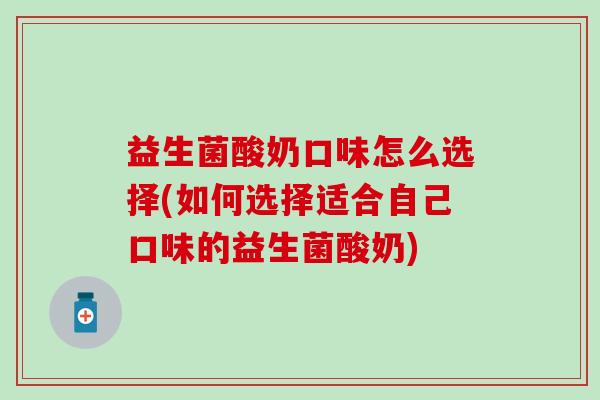 益生菌酸奶口味怎么选择(如何选择适合自己口味的益生菌酸奶) 益生菌酸奶口味怎么选择(如何选择适合自己口味的益生菌酸奶)