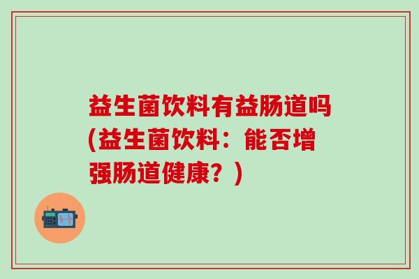 益生菌饮料有益肠道吗(益生菌饮料：能否增强肠道健康？)