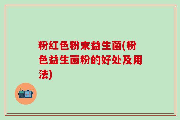 粉红色粉末益生菌(粉色益生菌粉的好处及用法)
