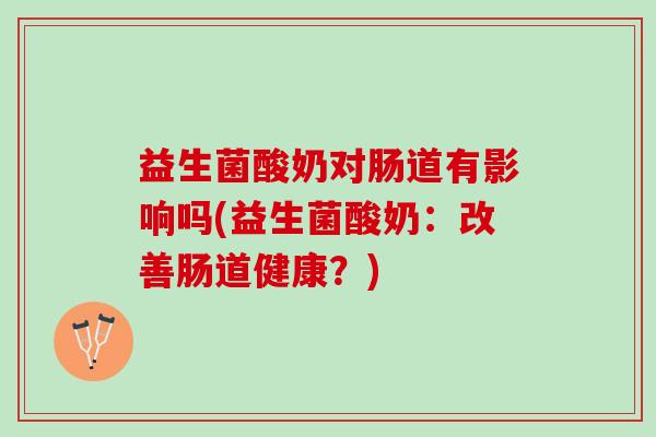 益生菌酸奶对肠道有影响吗(益生菌酸奶：改善肠道健康？)