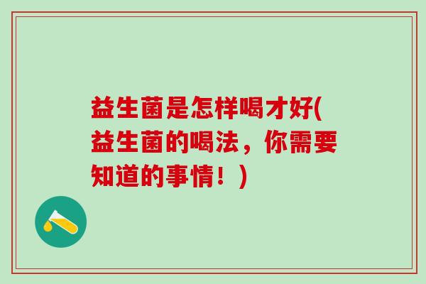 益生菌是怎样喝才好(益生菌的喝法，你需要知道的事情！)