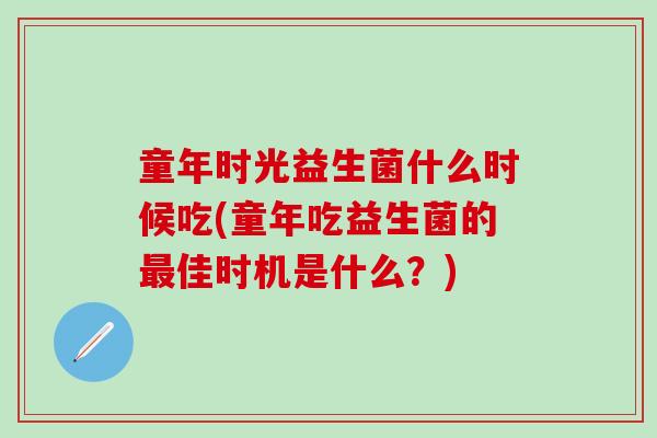 童年时光益生菌什么时候吃(童年吃益生菌的最佳时机是什么？)