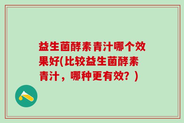 益生菌酵素青汁哪个效果好(比较益生菌酵素青汁，哪种更有效？)