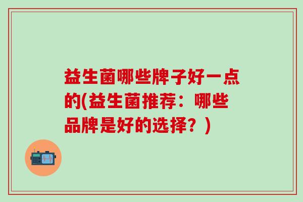 益生菌哪些牌子好一点的(益生菌推荐：哪些品牌是好的选择？)