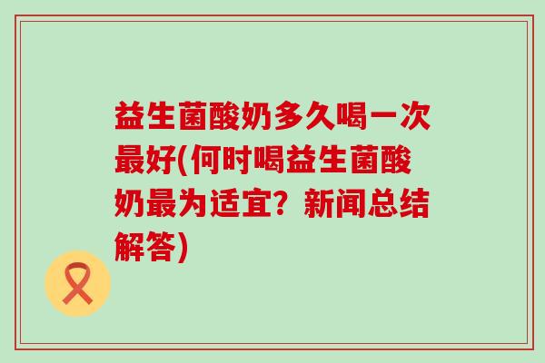 益生菌酸奶多久喝一次最好(何时喝益生菌酸奶最为适宜？新闻总结解答)