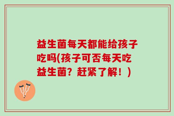益生菌每天都能给孩子吃吗(孩子可否每天吃益生菌？赶紧了解！)