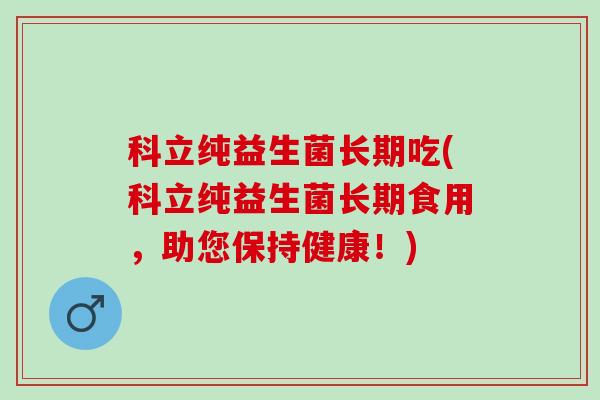 科立纯益生菌长期吃(科立纯益生菌长期食用，助您保持健康！)