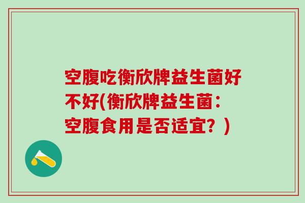 空腹吃衡欣牌益生菌好不好(衡欣牌益生菌：空腹食用是否适宜？)