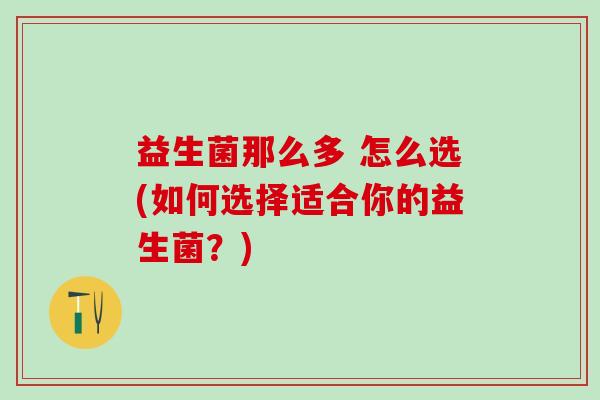 益生菌那么多 怎么选(如何选择适合你的益生菌？)