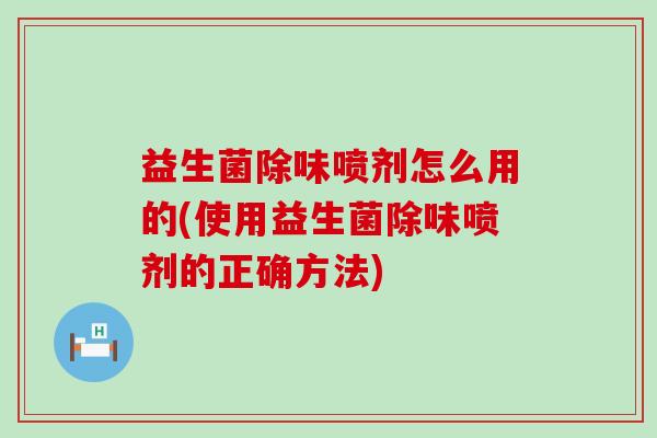 益生菌除味喷剂怎么用的(使用益生菌除味喷剂的正确方法)