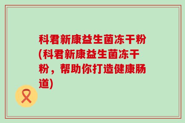 科君新康益生菌冻干粉(科君新康益生菌冻干粉，帮助你打造健康肠道)