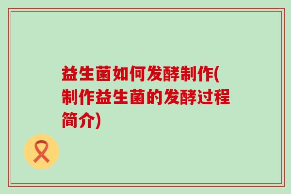 益生菌如何发酵制作(制作益生菌的发酵过程简介)